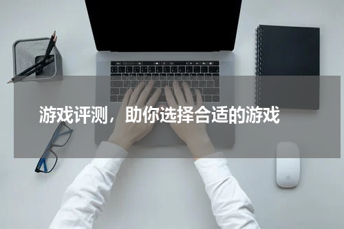  游戏评测，助你选择合适的游戏 
