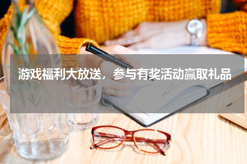  游戏福利大放送，参与有奖活动赢取礼品 