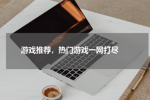  游戏推荐，热门游戏一网打尽 