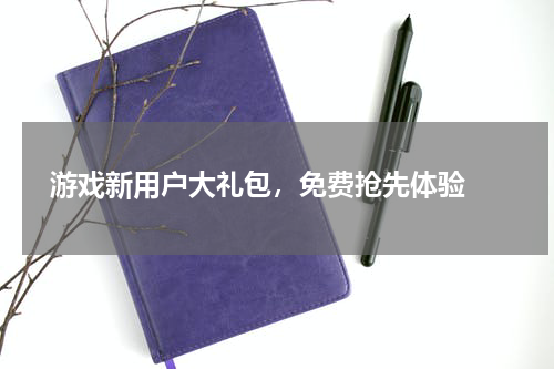  游戏新用户大礼包，免费抢先体验 