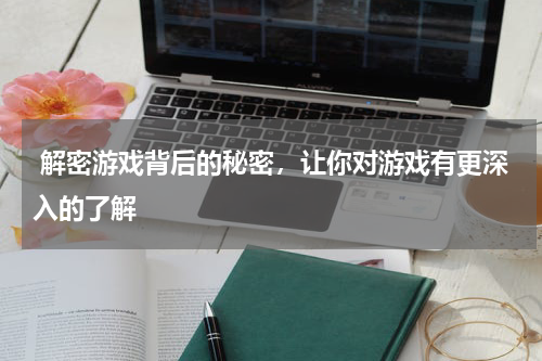  解密游戏背后的秘密，让你对游戏有更深入的了解 