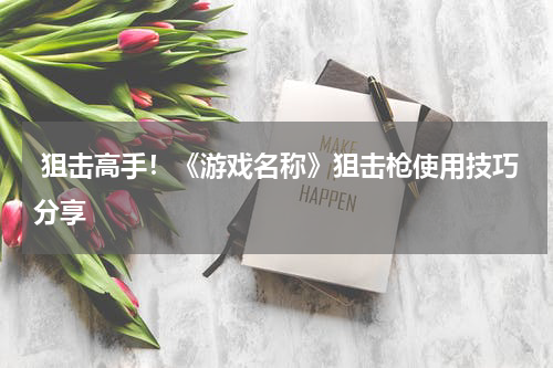  狙击高手！《游戏名称》狙击枪使用技巧分享