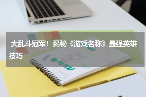  大乱斗冠军！揭秘《游戏名称》最强英雄技巧