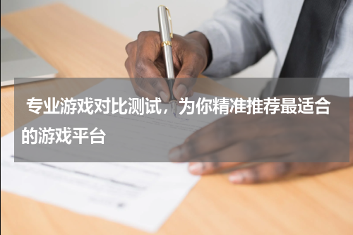  专业游戏对比测试，为你精准推荐最适合的游戏平台