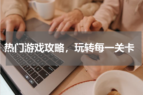  热门游戏攻略，玩转每一关卡