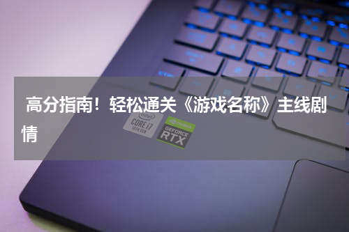  高分指南！轻松通关《游戏名称》主线剧情