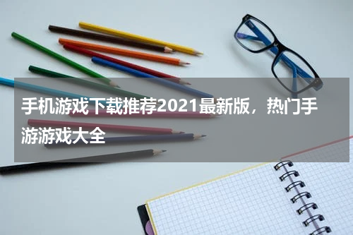 手机游戏下载推荐2021最新版，热门手游游戏大全