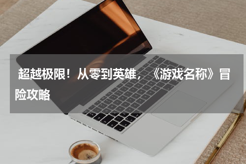  超越极限！从零到英雄，《游戏名称》冒险攻略