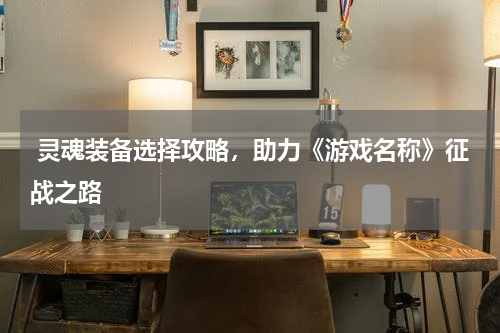  灵魂装备选择攻略，助力《游戏名称》征战之路