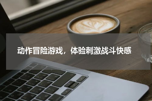  动作冒险游戏，体验刺激战斗快感