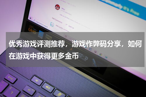 优秀游戏评测推荐，游戏作弊码分享，如何在游戏中获得更多金币