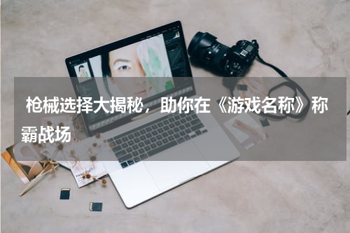  枪械选择大揭秘，助你在《游戏名称》称霸战场
