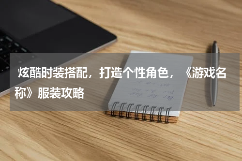  炫酷时装搭配，打造个性角色，《游戏名称》服装攻略