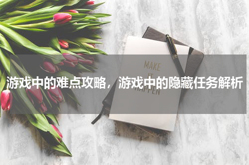 游戏中的难点攻略，游戏中的隐藏任务解析