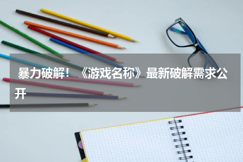  暴力破解！《游戏名称》最新破解需求公开