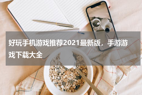 好玩手机游戏推荐2021最新版，手游游戏下载大全