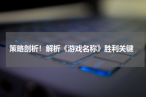  策略剖析！解析《游戏名称》胜利关键