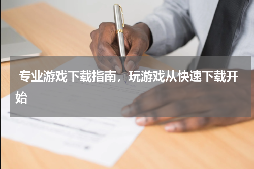  专业游戏下载指南，玩游戏从快速下载开始