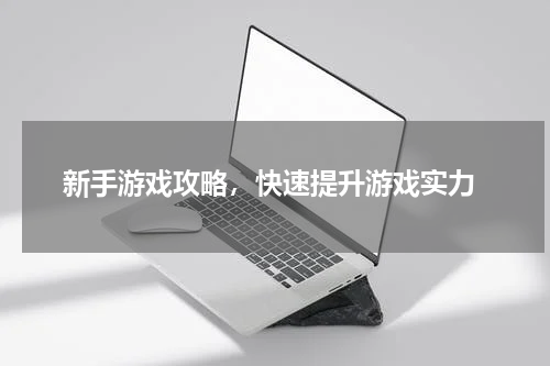  新手游戏攻略，快速提升游戏实力