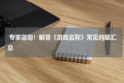  专家咨询！解答《游戏名称》常见问题汇总