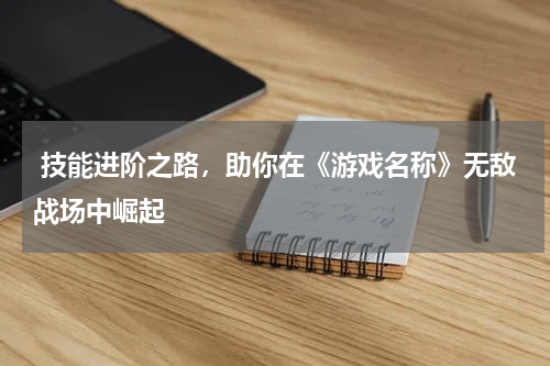  技能进阶之路，助你在《游戏名称》无敌战场中崛起