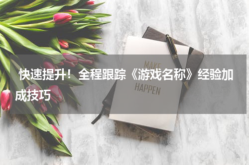  快速提升！全程跟踪《游戏名称》经验加成技巧