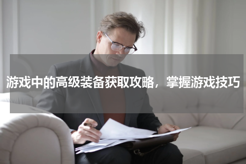 游戏中的高级装备获取攻略，掌握游戏技巧