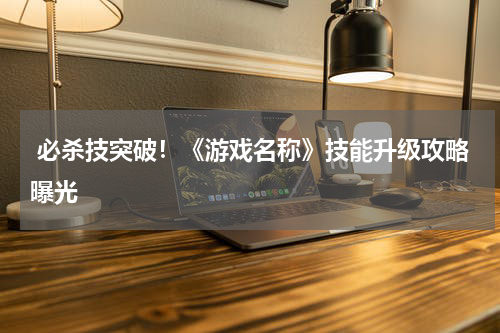 必杀技突破！《游戏名称》技能升级攻略曝光