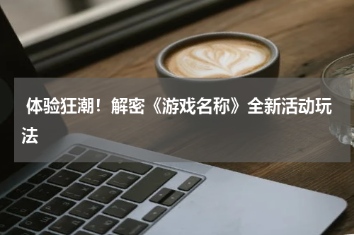  体验狂潮！解密《游戏名称》全新活动玩法