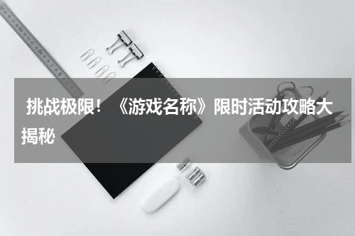  挑战极限！《游戏名称》限时活动攻略大揭秘
