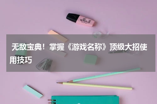  无敌宝典！掌握《游戏名称》顶级大招使用技巧