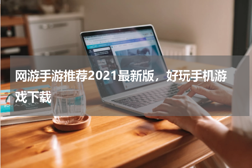 网游手游推荐2021最新版，好玩手机游戏下载