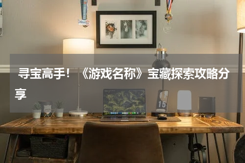  寻宝高手！《游戏名称》宝藏探索攻略分享