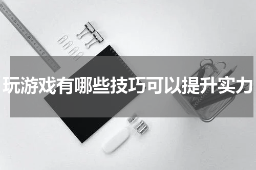 玩游戏有哪些技巧可以提升实力