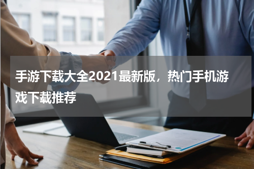 手游下载大全2021最新版，热门手机游戏下载推荐