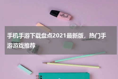 手机手游下载盘点2021最新版，热门手游游戏推荐