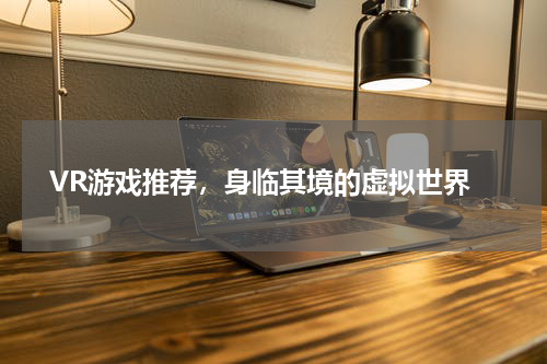  VR游戏推荐，身临其境的虚拟世界