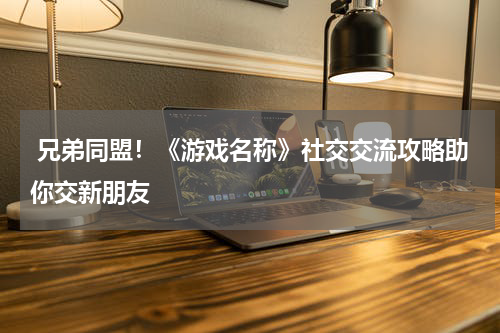  兄弟同盟！《游戏名称》社交交流攻略助你交新朋友