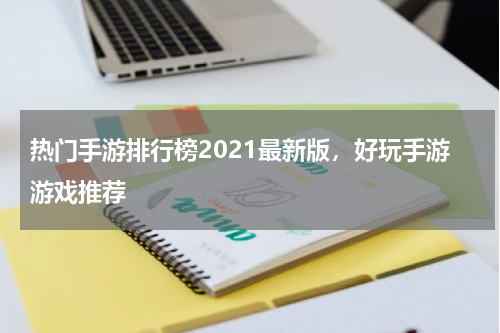 热门手游排行榜2021最新版，好玩手游游戏推荐