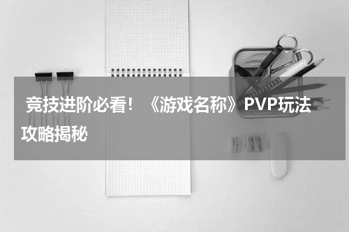  竞技进阶必看！《游戏名称》PVP玩法攻略揭秘