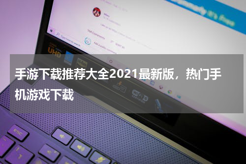 手游下载推荐大全2021最新版，热门手机游戏下载