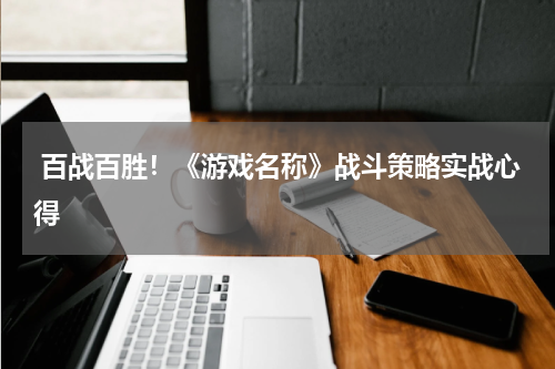  百战百胜！《游戏名称》战斗策略实战心得