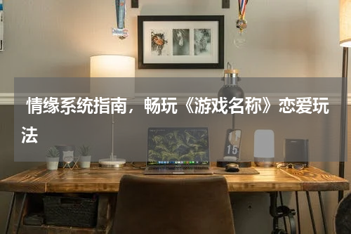  情缘系统指南，畅玩《游戏名称》恋爱玩法