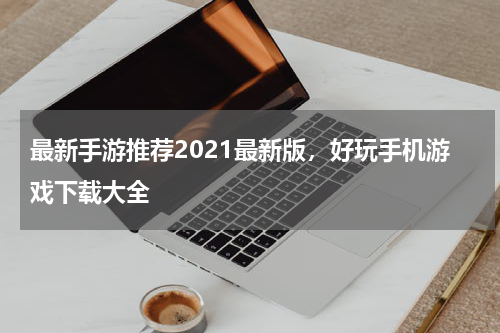 最新手游推荐2021最新版，好玩手机游戏下载大全