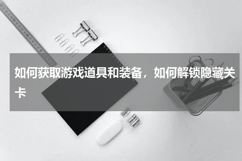 如何获取游戏道具和装备，如何解锁隐藏关卡
