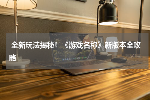  全新玩法揭秘！《游戏名称》新版本全攻略