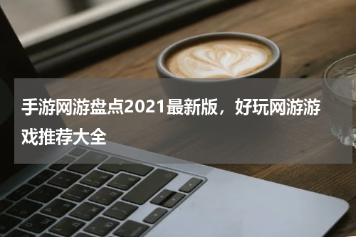 手游网游盘点2021最新版，好玩网游游戏推荐大全