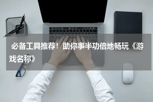  必备工具推荐！助你事半功倍地畅玩《游戏名称》