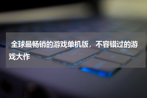  全球最畅销的游戏单机版，不容错过的游戏大作