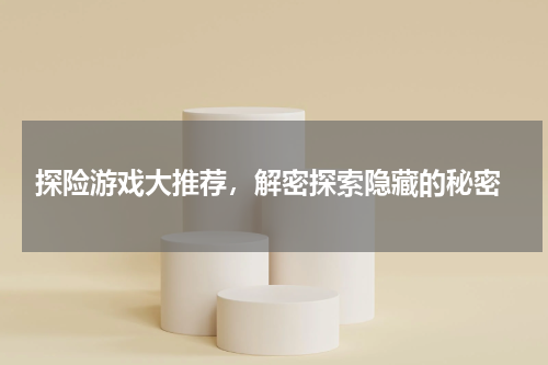 探险游戏大推荐，解密探索隐藏的秘密